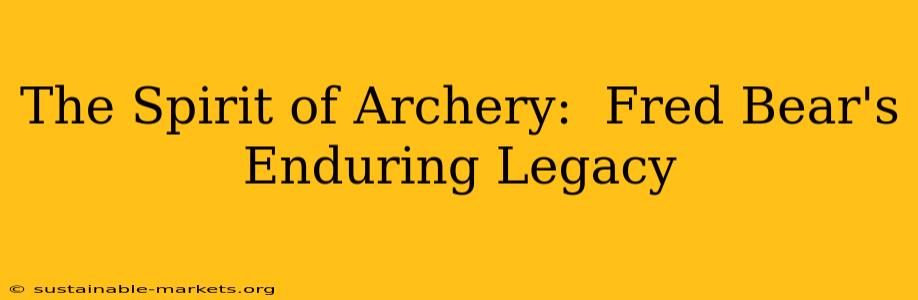 The Spirit of Archery:  Fred Bear's Enduring Legacy