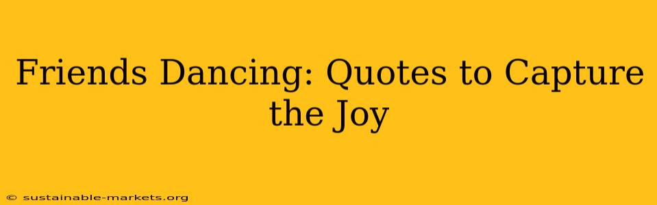 Friends Dancing: Quotes to Capture the Joy